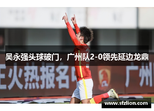 吴永强头球破门，广州队2-0领先延边龙鼎
