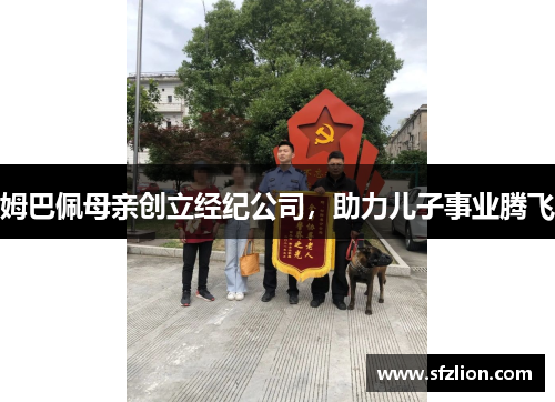姆巴佩母亲创立经纪公司，助力儿子事业腾飞