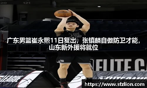 广东男篮崔永熙11日复出，张镇麟自傲防卫才能，山东新外援将就位