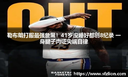 勒布朗打服最强詹黑！41岁没睡好都创8纪录 一身腱子肉证尖端自律